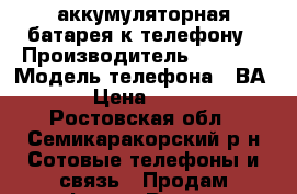 аккумуляторная батарея к телефону › Производитель ­ sony  › Модель телефона ­ ВА900 › Цена ­ 1 000 - Ростовская обл., Семикаракорский р-н Сотовые телефоны и связь » Продам телефон   . Ростовская обл.